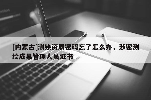 [內蒙古]測繪資質密碼忘了怎么辦，涉密測繪成果管理人員證書
