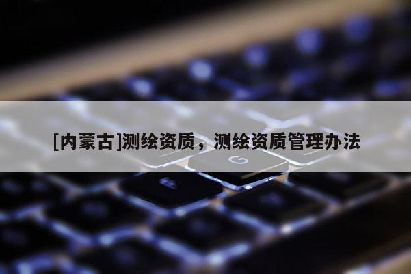 [內(nèi)蒙古]測(cè)繪資質(zhì)，測(cè)繪資質(zhì)管理辦法