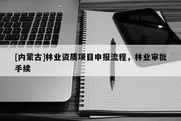 [內蒙古]林業資質項目申報流程，林業審批手續