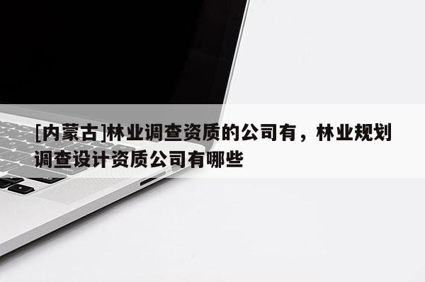 [內蒙古]林業調查資質的公司有，林業規劃調查設計資質公司有哪些