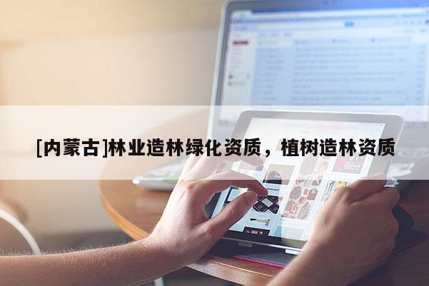 [內蒙古]林業造林綠化資質，植樹造林資質