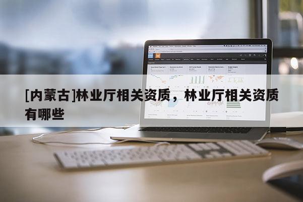 [內蒙古]林業廳相關資質，林業廳相關資質有哪些
