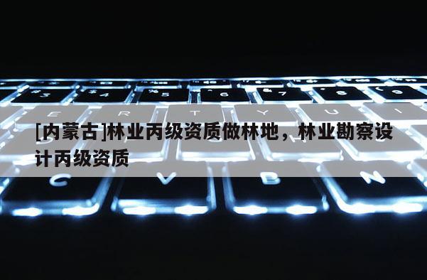 [內蒙古]林業丙級資質做林地，林業勘察設計丙級資質