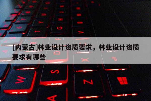 [內蒙古]林業設計資質要求，林業設計資質要求有哪些