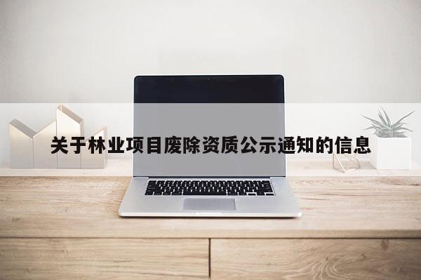 關(guān)于林業(yè)項目廢除資質(zhì)公示通知的信息