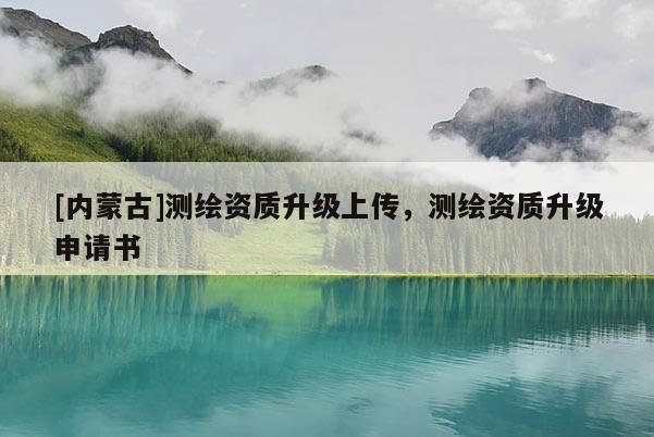 [內蒙古]測繪資質升級上傳，測繪資質升級申請書