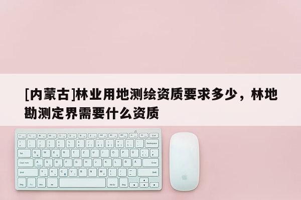 [內(nèi)蒙古]林業(yè)用地測繪資質(zhì)要求多少，林地勘測定界需要什么資質(zhì)