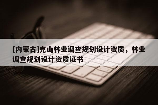 [內蒙古]克山林業調查規劃設計資質，林業調查規劃設計資質證書