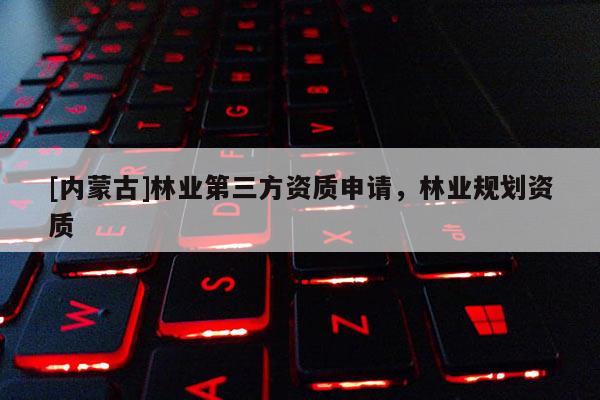 [內蒙古]林業第三方資質申請，林業規劃資質