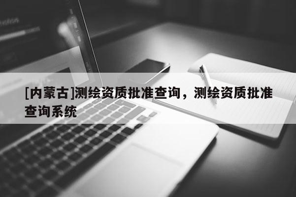 [內蒙古]測繪資質批準查詢，測繪資質批準查詢系統