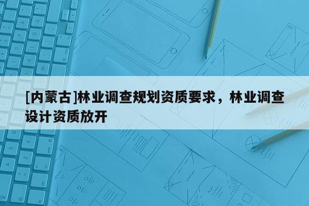 [內蒙古]林業調查規劃資質要求，林業調查設計資質放開
