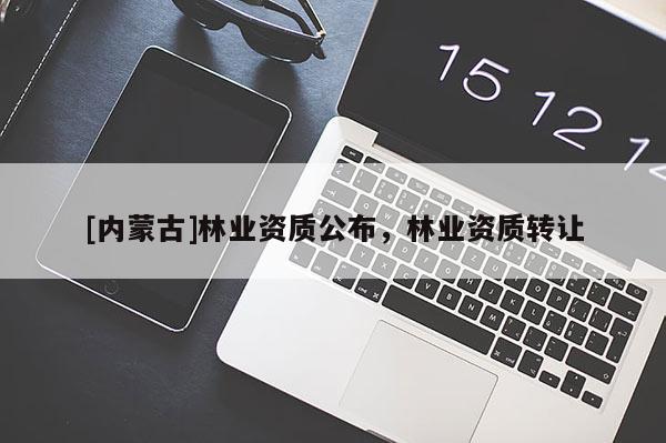 [內蒙古]林業資質公布，林業資質轉讓