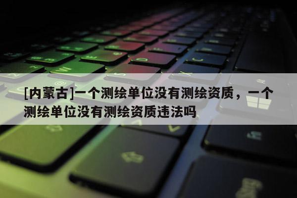 [內蒙古]一個測繪單位沒有測繪資質，一個測繪單位沒有測繪資質違法嗎