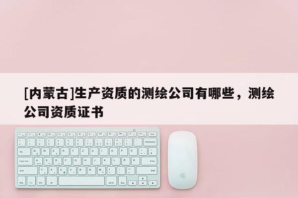 [內蒙古]生產資質的測繪公司有哪些，測繪公司資質證書