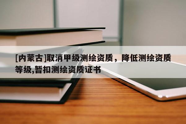 [內蒙古]取消甲級測繪資質，降低測繪資質等級,暫扣測繪資質證書