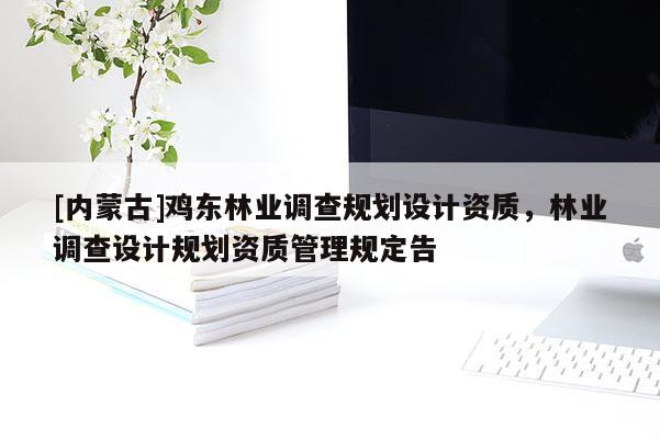 [內蒙古]雞東林業調查規劃設計資質，林業調查設計規劃資質管理規定告