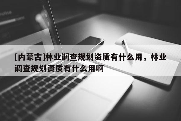 [內蒙古]林業調查規劃資質有什么用，林業調查規劃資質有什么用啊
