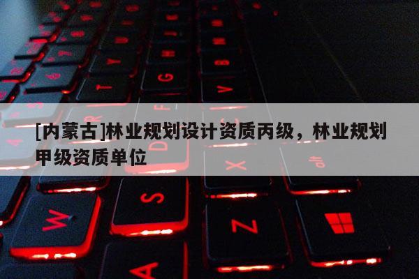 [內(nèi)蒙古]林業(yè)規(guī)劃設(shè)計(jì)資質(zhì)丙級(jí)，林業(yè)規(guī)劃甲級(jí)資質(zhì)單位