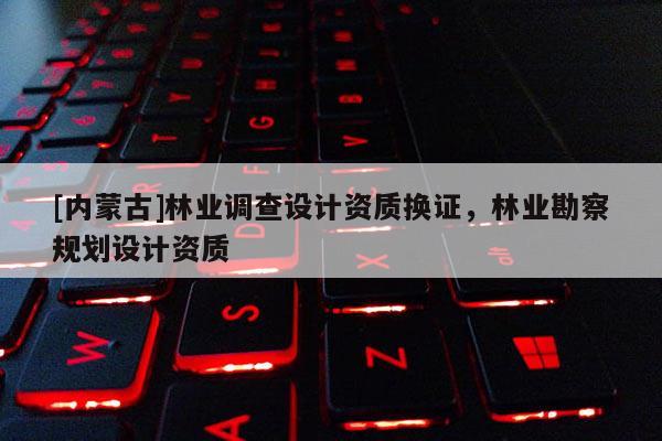 [內(nèi)蒙古]林業(yè)調(diào)查設(shè)計(jì)資質(zhì)換證，林業(yè)勘察規(guī)劃設(shè)計(jì)資質(zhì)