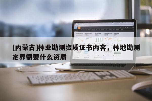 [內蒙古]林業勘測資質證書內容，林地勘測定界需要什么資質