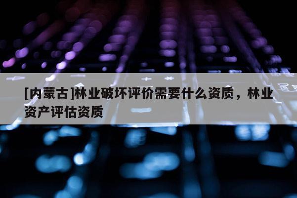 [內蒙古]林業破壞評價需要什么資質，林業資產評估資質