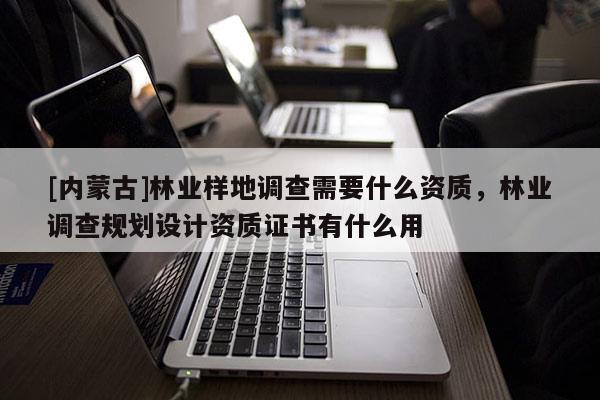 [內蒙古]林業樣地調查需要什么資質，林業調查規劃設計資質證書有什么用