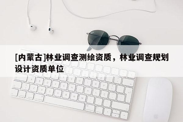 [內蒙古]林業調查測繪資質，林業調查規劃設計資質單位