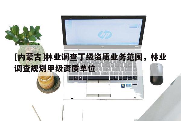 [內(nèi)蒙古]林業(yè)調(diào)查丁級(jí)資質(zhì)業(yè)務(wù)范圍，林業(yè)調(diào)查規(guī)劃甲級(jí)資質(zhì)單位