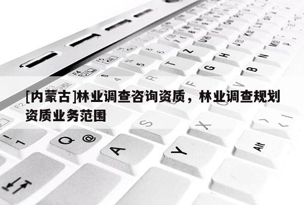 [內蒙古]林業調查咨詢資質，林業調查規劃資質業務范圍