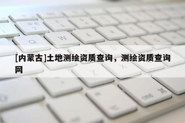 [內蒙古]土地測繪資質查詢，測繪資質查詢網