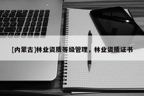 [內蒙古]林業資質等級管理，林業資質證書