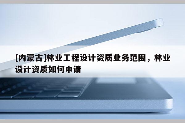 [內蒙古]林業工程設計資質業務范圍，林業設計資質如何申請