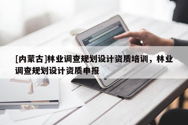 [內蒙古]林業調查規劃設計資質培訓，林業調查規劃設計資質申報