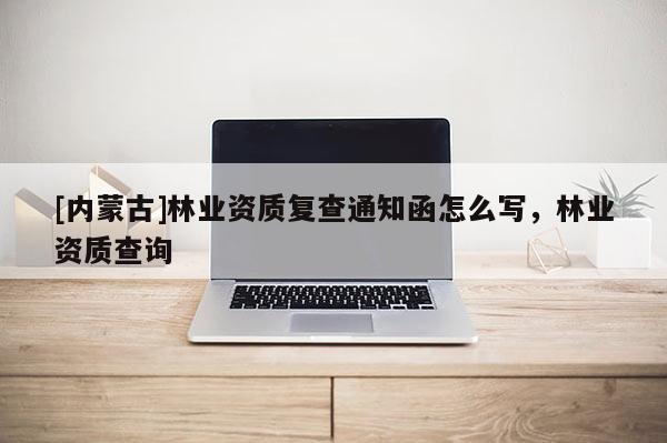 [內蒙古]林業資質復查通知函怎么寫，林業資質查詢