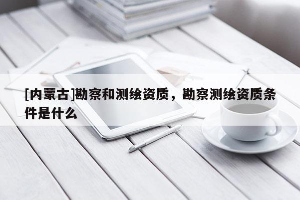 [內蒙古]勘察和測繪資質，勘察測繪資質條件是什么