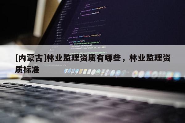 [內(nèi)蒙古]林業(yè)監(jiān)理資質(zhì)有哪些，林業(yè)監(jiān)理資質(zhì)標準