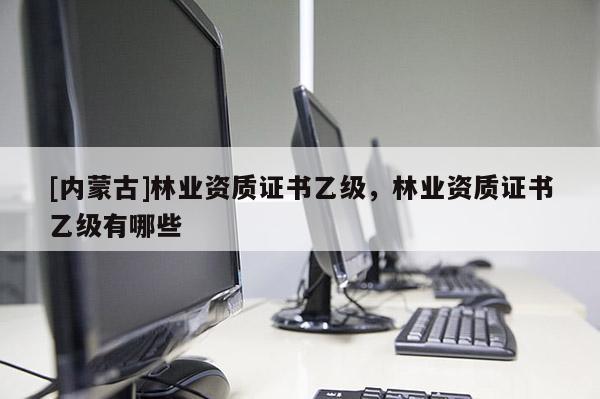 [內蒙古]林業資質證書乙級，林業資質證書乙級有哪些
