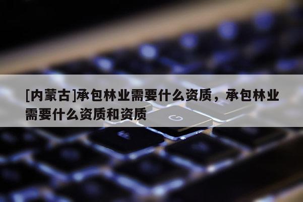[內蒙古]承包林業需要什么資質，承包林業需要什么資質和資質