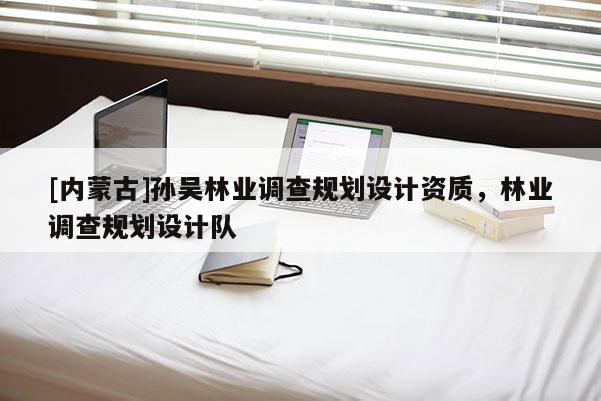 [內(nèi)蒙古]孫吳林業(yè)調(diào)查規(guī)劃設(shè)計(jì)資質(zhì)，林業(yè)調(diào)查規(guī)劃設(shè)計(jì)隊(duì)