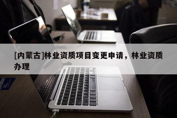 [內蒙古]林業資質項目變更申請，林業資質辦理