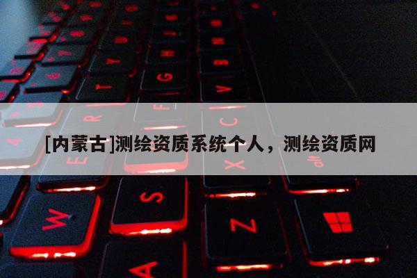 [內蒙古]測繪資質系統個人，測繪資質網