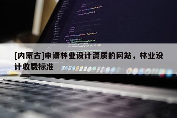 [內(nèi)蒙古]申請(qǐng)林業(yè)設(shè)計(jì)資質(zhì)的網(wǎng)站，林業(yè)設(shè)計(jì)收費(fèi)標(biāo)準(zhǔn)
