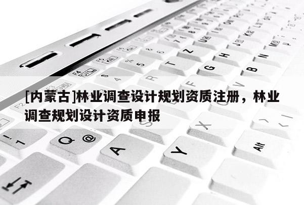 [內(nèi)蒙古]林業(yè)調(diào)查設(shè)計(jì)規(guī)劃資質(zhì)注冊(cè)，林業(yè)調(diào)查規(guī)劃設(shè)計(jì)資質(zhì)申報(bào)