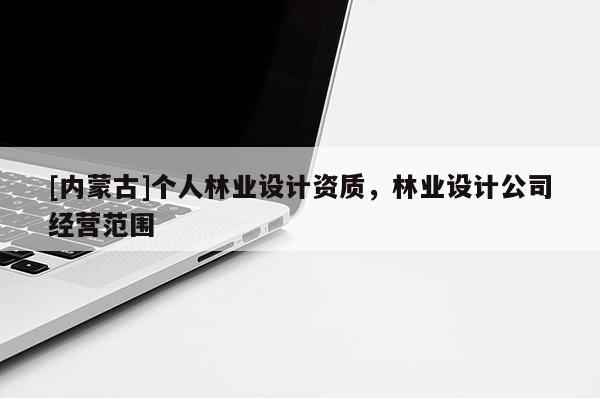 [內(nèi)蒙古]個(gè)人林業(yè)設(shè)計(jì)資質(zhì)，林業(yè)設(shè)計(jì)公司經(jīng)營(yíng)范圍
