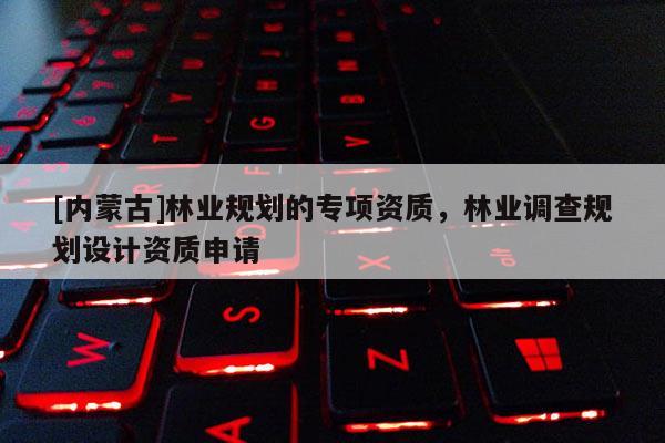 [內蒙古]林業規劃的專項資質，林業調查規劃設計資質申請