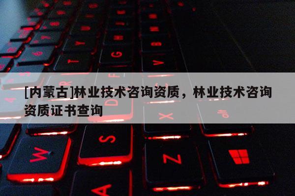 [內蒙古]林業技術咨詢資質，林業技術咨詢資質證書查詢