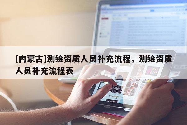 [內蒙古]測繪資質人員補充流程，測繪資質人員補充流程表