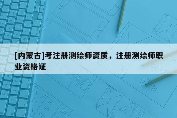 [內(nèi)蒙古]考注冊測繪師資質(zhì)，注冊測繪師職業(yè)資格證
