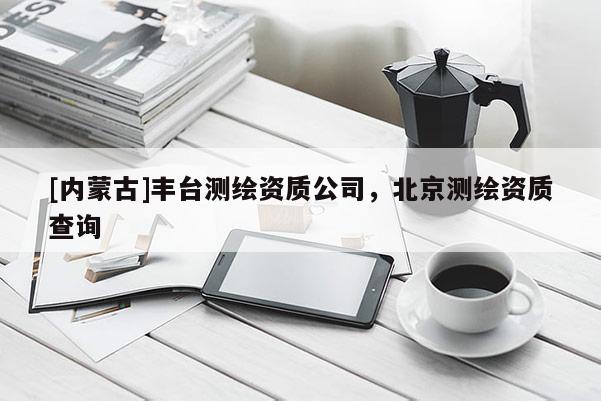 [內(nèi)蒙古]豐臺(tái)測(cè)繪資質(zhì)公司，北京測(cè)繪資質(zhì)查詢