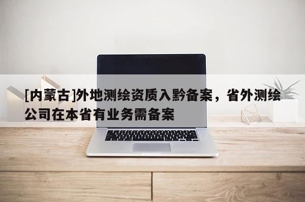 [內蒙古]外地測繪資質入黔備案，省外測繪公司在本省有業務需備案